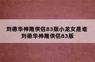 刘德华神雕侠侣83版小龙女是谁 刘德华神雕侠侣83版